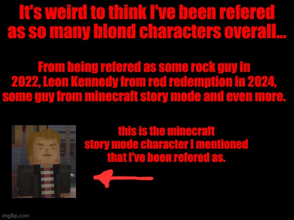 it's making me laugh at this point with some of the references | It's weird to think I've been refered as so many blond characters overall... From being refered as some rock guy in 2022, Leon Kennedy from red redemption in 2024, some guy from minecraft story mode and even more. this is the minecraft story mode character I mentioned that I've been refered as. | made w/ Imgflip meme maker