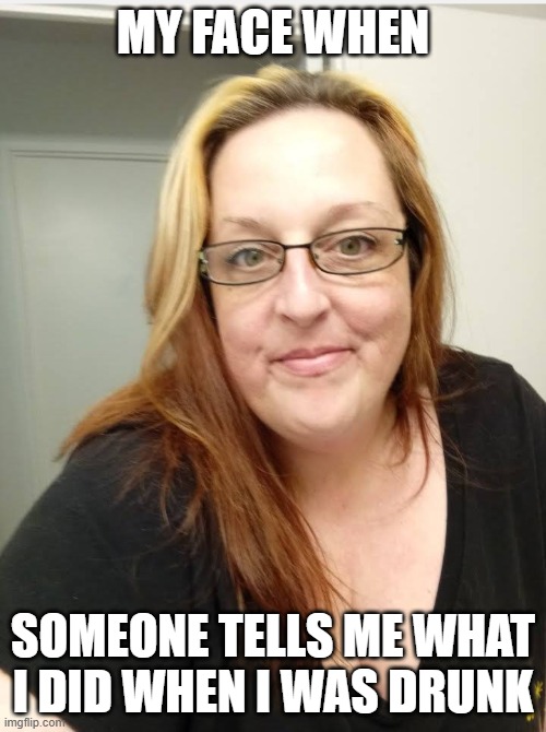 KimmieK | MY FACE WHEN; SOMEONE TELLS ME WHAT I DID WHEN I WAS DRUNK | image tagged in meme,kimmiek | made w/ Imgflip meme maker