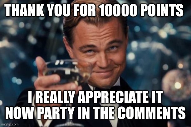 GET YOUR GAY ASSES IN THE COMMENTS | THANK YOU FOR 10000 POINTS; I REALLY APPRECIATE IT NOW PARTY IN THE COMMENTS | image tagged in memes,leonardo dicaprio cheers | made w/ Imgflip meme maker