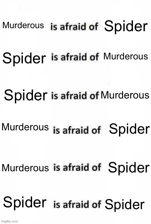 X is afraid of X | Spider; Murderous; Spider; Murderous; Murderous; Spider; Spider; Murderous; Spider; Murderous; Spider; Spider | image tagged in x is afraid of x | made w/ Imgflip meme maker