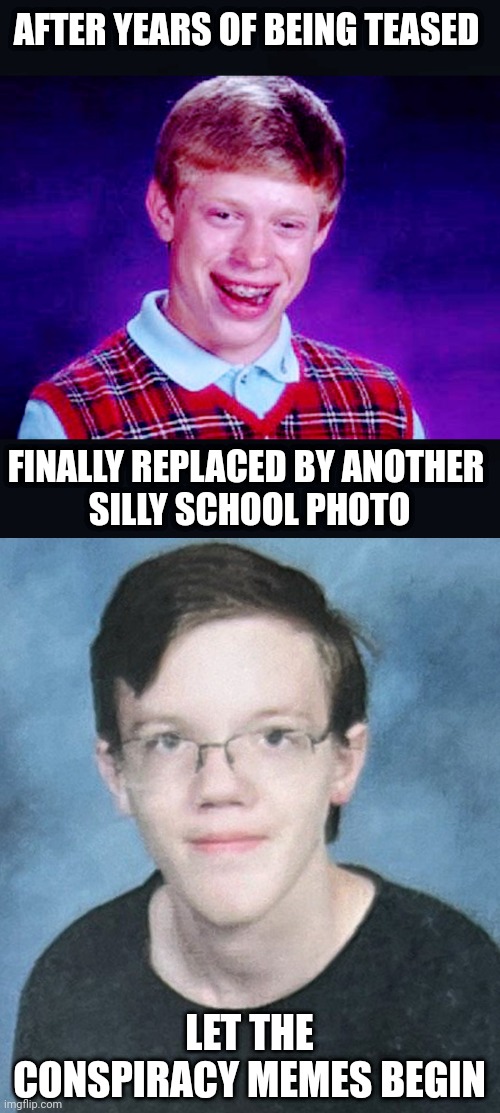 Bye Bad Luck Brian | AFTER YEARS OF BEING TEASED; FINALLY REPLACED BY ANOTHER
 SILLY SCHOOL PHOTO; LET THE CONSPIRACY MEMES BEGIN | image tagged in leftists,liberals,antifa | made w/ Imgflip meme maker