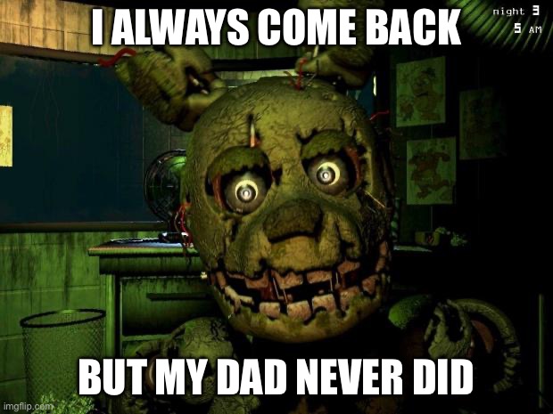 springtrap | I ALWAYS COME BACK; BUT MY DAD NEVER DID | image tagged in springtrap | made w/ Imgflip meme maker