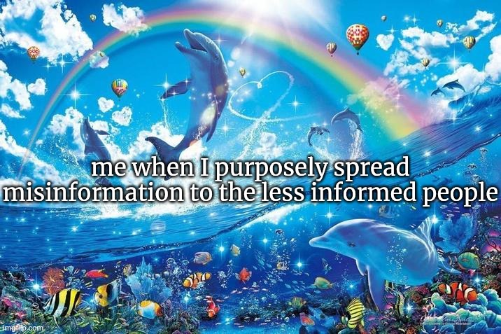 Happy dolphin rainbow | me when I purposely spread misinformation to the less informed people | image tagged in happy dolphin rainbow | made w/ Imgflip meme maker