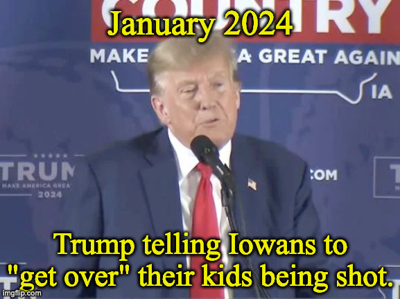 January 2024; Trump telling Iowans to "get over" their kids being shot. | made w/ Imgflip meme maker