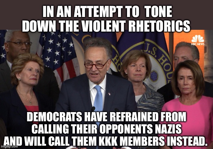 Dems tone down the rhetoric | IN AN ATTEMPT TO  TONE DOWN THE VIOLENT RHETORICS; DEMOCRATS HAVE REFRAINED FROM CALLING THEIR OPPONENTS NAZIS AND WILL CALL THEM KKK MEMBERS INSTEAD. | image tagged in democrat congressmen,nazis,kkk,politics,political meme | made w/ Imgflip meme maker