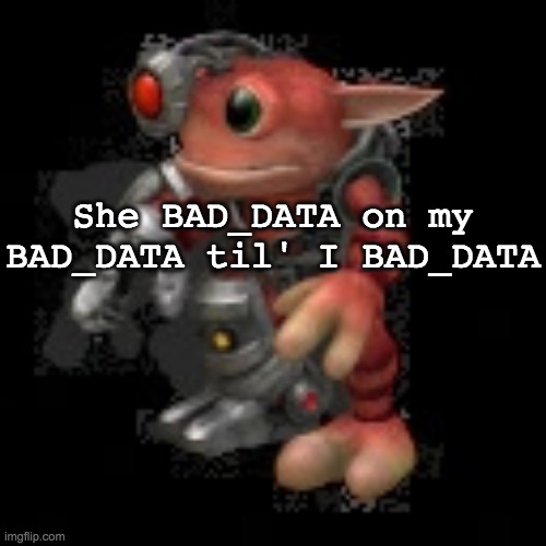 grox.png | She BAD_DATA on my BAD_DATA til' I BAD_DATA | image tagged in grox png | made w/ Imgflip meme maker