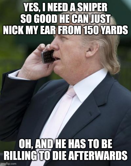 Trump on the phone | YES, I NEED A SNIPER SO GOOD HE CAN JUST NICK MY EAR FROM 150 YARDS OH, AND HE HAS TO BE RILLING TO DIE AFTERWARDS | image tagged in trump on the phone | made w/ Imgflip meme maker