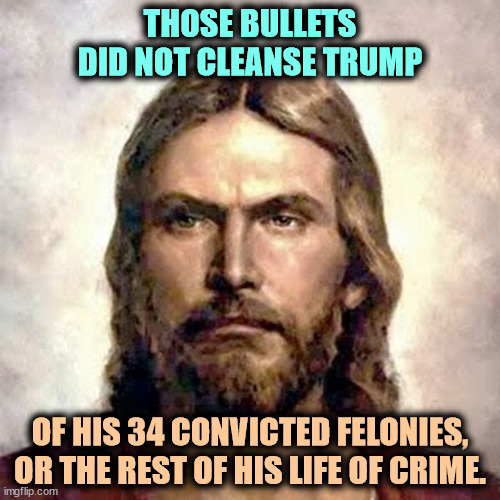 Angry Jesus | THOSE BULLETS DID NOT CLEANSE TRUMP; OF HIS 34 CONVICTED FELONIES, OR THE REST OF HIS LIFE OF CRIME. | image tagged in angry jesus,trump,convicted felon,criminal,crime | made w/ Imgflip meme maker