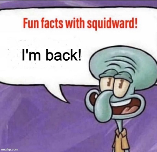 I'm back! | I'm back! | image tagged in fun facts with squidward,ight im back,squidward | made w/ Imgflip meme maker