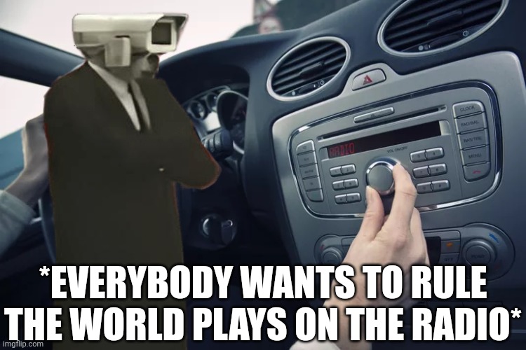 The Cameraman, Speakerman and TV man anthem played on the radio today. | *EVERYBODY WANTS TO RULE THE WORLD PLAYS ON THE RADIO* | image tagged in car radio,pop up school 2,pus2,skibidi toilet,radio,everybody wants to rule the world | made w/ Imgflip meme maker