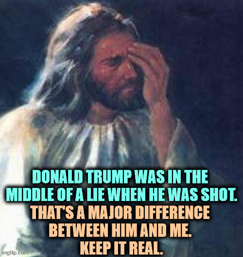 Trump doesn't worship me. He only worships himself. | DONALD TRUMP WAS IN THE 
MIDDLE OF A LIE WHEN HE WAS SHOT. THAT'S A MAJOR DIFFERENCE 
BETWEEN HIM AND ME. 
KEEP IT REAL. | image tagged in jesus facepalm,jesus,truth,trump,liar | made w/ Imgflip meme maker