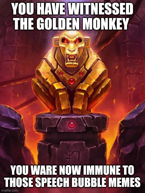 Golden Monkey Idol | YOU HAVE WITNESSED THE GOLDEN MONKEY; YOU WARE NOW IMMUNE TO THOSE SPEECH BUBBLE MEMES | image tagged in golden monkey idol | made w/ Imgflip meme maker