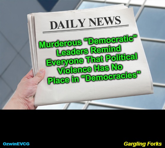 Gargling Forks | Murderous "Democratic" 

Leaders Remind 

  Everyone That Political 

Violence Has No 

  Place in "Democracies"; Gargling Forks; OzwinEVCG | image tagged in government corruption,liberal logic,democracy,clown world,msm lies,hypocrisy | made w/ Imgflip meme maker