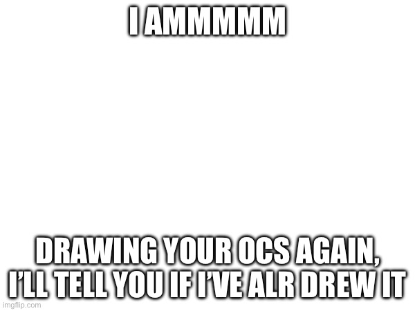 Put ur ocs in comments | I AMMMMM; DRAWING YOUR OCS AGAIN, I’LL TELL YOU IF I’VE ALR DREW IT | image tagged in ocs,drawing | made w/ Imgflip meme maker