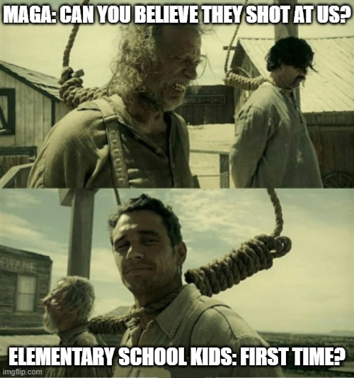 First Time Buster Scruggs James Franco Hanging alternate | MAGA: CAN YOU BELIEVE THEY SHOT AT US? ELEMENTARY SCHOOL KIDS: FIRST TIME? | image tagged in first time buster scruggs james franco hanging alternate | made w/ Imgflip meme maker