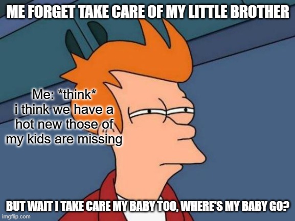 Futurama Fry | ME FORGET TAKE CARE OF MY LITTLE BROTHER; Me: *think* i think we have a hot new those of my kids are missing; BUT WAIT I TAKE CARE MY BABY TOO, WHERE'S MY BABY GO? | image tagged in memes,futurama fry | made w/ Imgflip meme maker