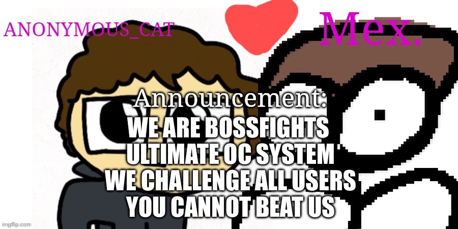 Anon and Mex shared temp | WE ARE BOSSFIGHTS 
ULTIMATE OC SYSTEM
WE CHALLENGE ALL USERS
YOU CANNOT BEAT US | image tagged in anon and mex shared temp | made w/ Imgflip meme maker