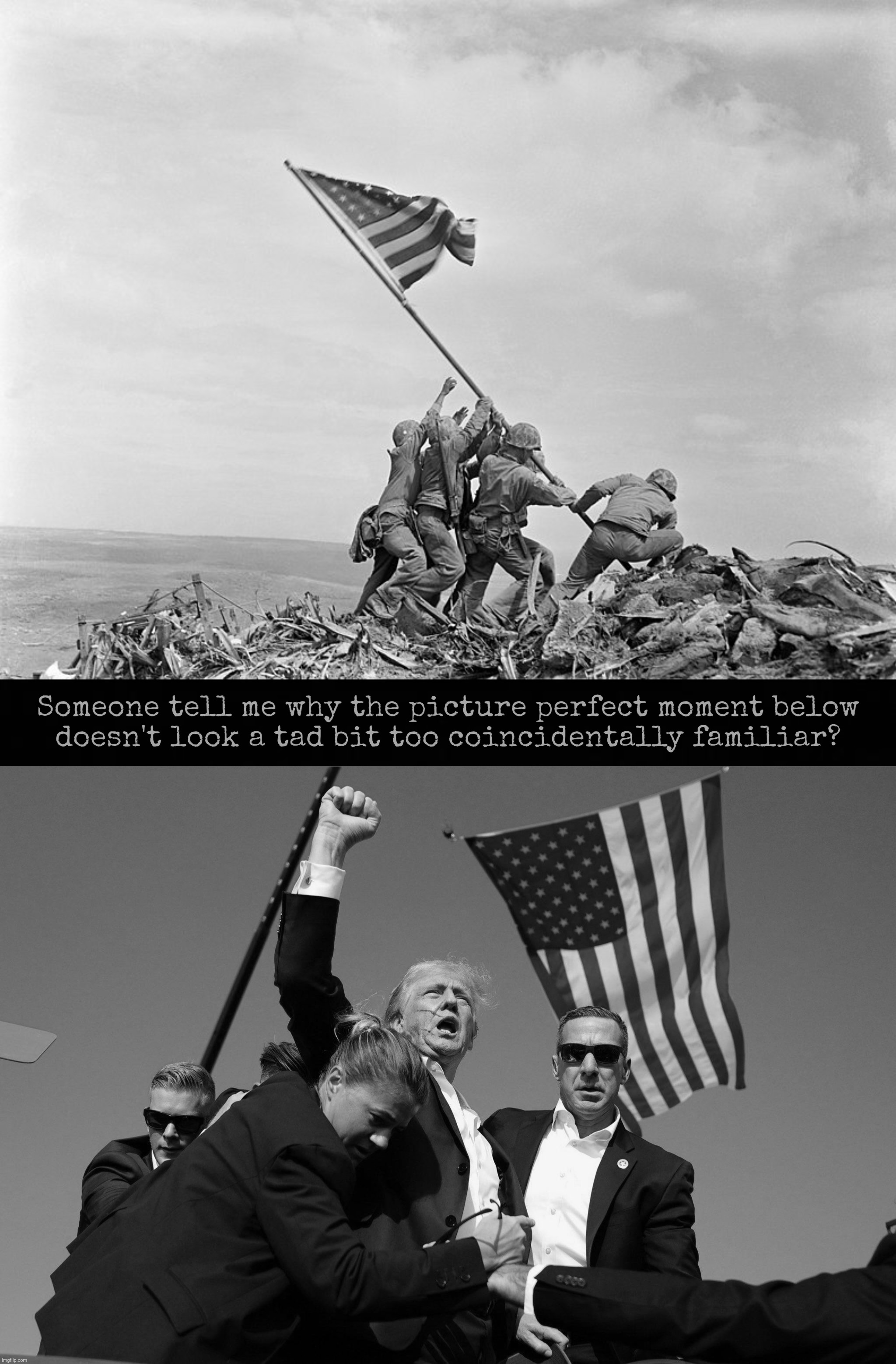 Worked out for a picture perfect moment, with barely a scratch on his ear. Yup, Time Magazine, here we come | Someone tell me why the picture perfect moment below
doesn't look a tad bit too coincidentally familiar? | image tagged in raising the flag on iwo jima,trump pumps fist after being shot,assassination attempt,picture perfect moment,false flag,staged | made w/ Imgflip meme maker