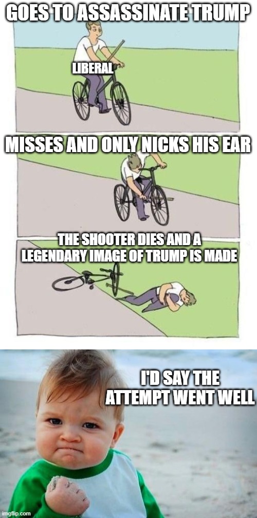 Unite America! MAGA 24! | GOES TO ASSASSINATE TRUMP; LIBERAL; MISSES AND ONLY NICKS HIS EAR; THE SHOOTER DIES AND A LEGENDARY IMAGE OF TRUMP IS MADE; I'D SAY THE ATTEMPT WENT WELL | image tagged in liberal logic,victory baby | made w/ Imgflip meme maker