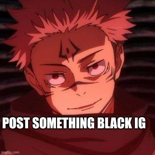 See the last post for context | POST SOMETHING BLACK IG | image tagged in sukuna | made w/ Imgflip meme maker