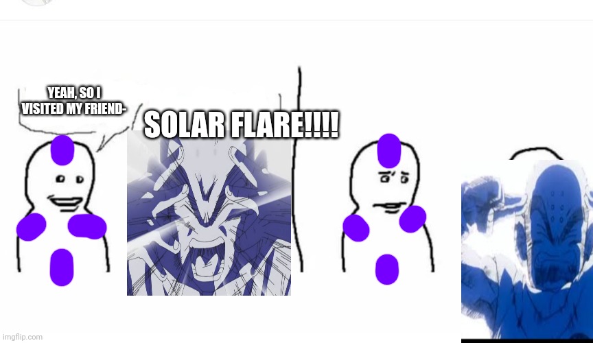Bro visited his friend | YEAH, SO I VISITED MY FRIEND- SOLAR FLARE!!!! | image tagged in bro visited his friend | made w/ Imgflip meme maker