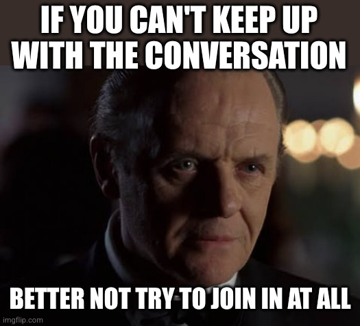 IF YOU CAN'T KEEP UP
WITH THE CONVERSATION; BETTER NOT TRY TO JOIN IN AT ALL | made w/ Imgflip meme maker