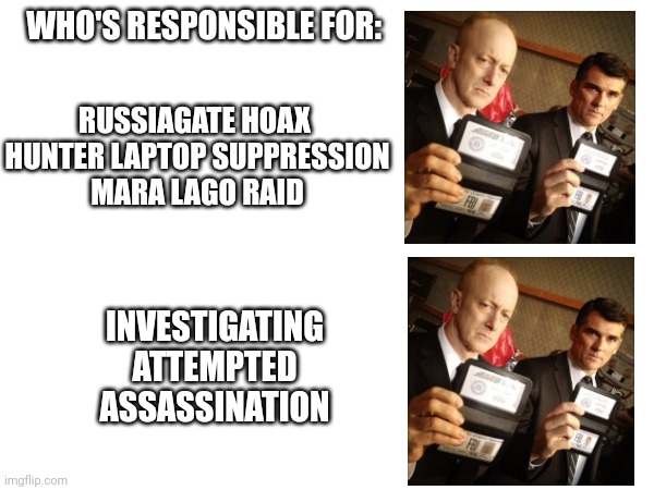 Top men | WHO'S RESPONSIBLE FOR:; RUSSIAGATE HOAX 
HUNTER LAPTOP SUPPRESSION
MARA LAGO RAID; INVESTIGATING ATTEMPTED ASSASSINATION | image tagged in why is the fbi here | made w/ Imgflip meme maker