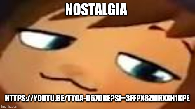 smug hat kid.mp4 | NOSTALGIA; HTTPS://YOUTU.BE/TY0A-D67DRE?SI=3FFPX8ZMRXXH1KPE | image tagged in smug hat kid mp4 | made w/ Imgflip meme maker