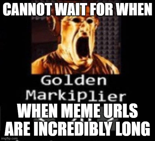 Golden Markiplier | CANNOT WAIT FOR WHEN; WHEN MEME URLS ARE INCREDIBLY LONG | image tagged in golden markiplier | made w/ Imgflip meme maker