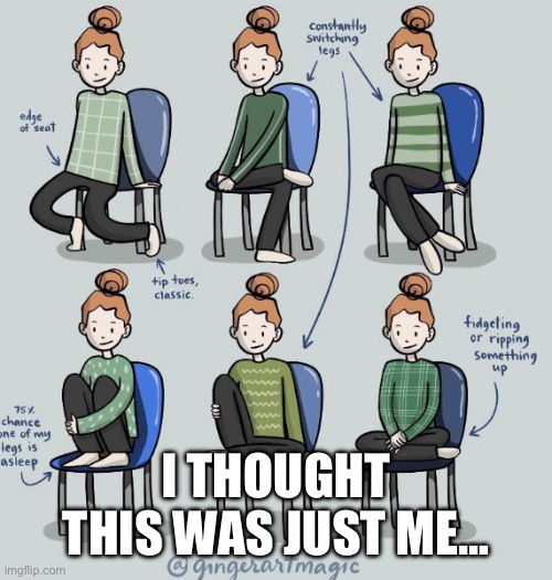Neurodivergent sitting poses | I THOUGHT THIS WAS JUST ME… | image tagged in neurodivergent sitting poses | made w/ Imgflip meme maker