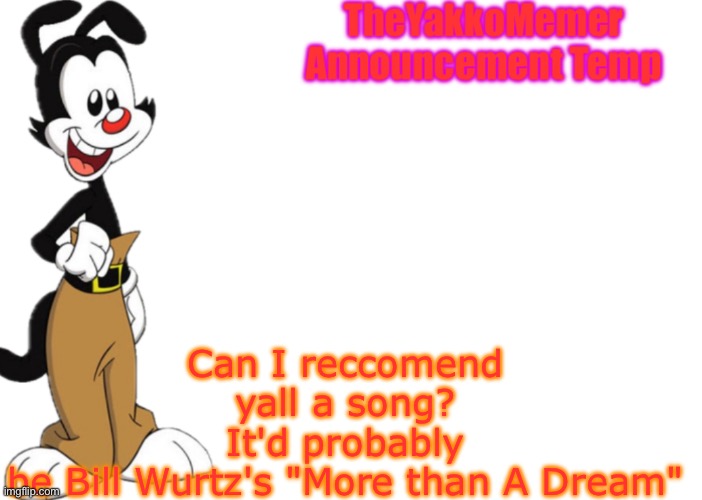 TheYakkoMemer Announcement Temp V2 | Can I reccomend yall a song?
It'd probably be Bill Wurtz's "More than A Dream" | image tagged in theyakkomemer announcement temp v2 | made w/ Imgflip meme maker