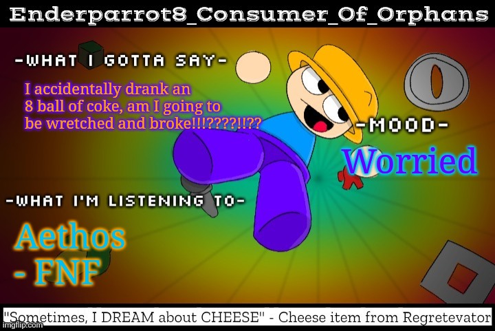 I accidentally drank an 8 ball of coke, am I going to be wretched and broke!!!????!!?? Worried; Aethos
- FNF | image tagged in enderparrot8 announcement template made by idk15_official | made w/ Imgflip meme maker