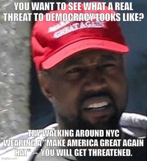 Kanye MAGA | YOU WANT TO SEE WHAT A REAL THREAT TO DEMOCRACY LOOKS LIKE? TRY WALKING AROUND NYC WEARING A "MAKE AMERICA GREAT AGAIN HAT" --  YOU WILL GET THREATENED. | image tagged in kanye maga | made w/ Imgflip meme maker