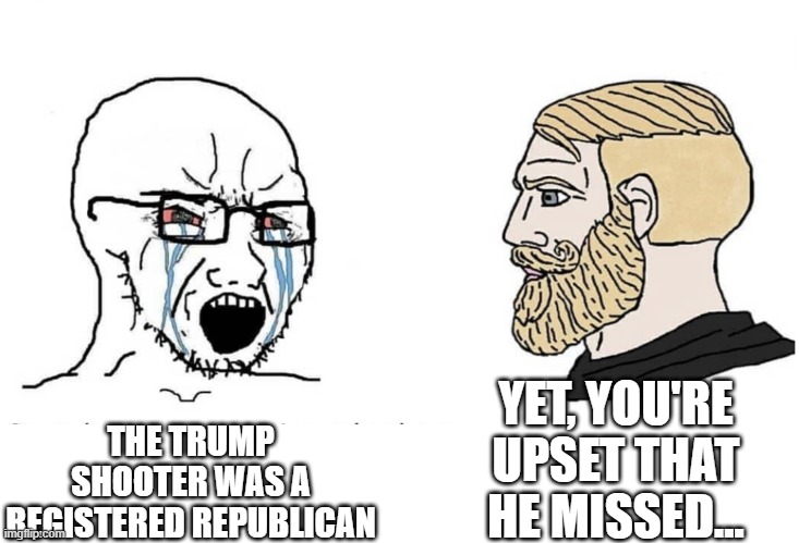 They'll Repeat "Registered Republican" All Year Long | YET, YOU'RE UPSET THAT HE MISSED... THE TRUMP SHOOTER WAS A REGISTERED REPUBLICAN | image tagged in soyboy vs yes chad | made w/ Imgflip meme maker