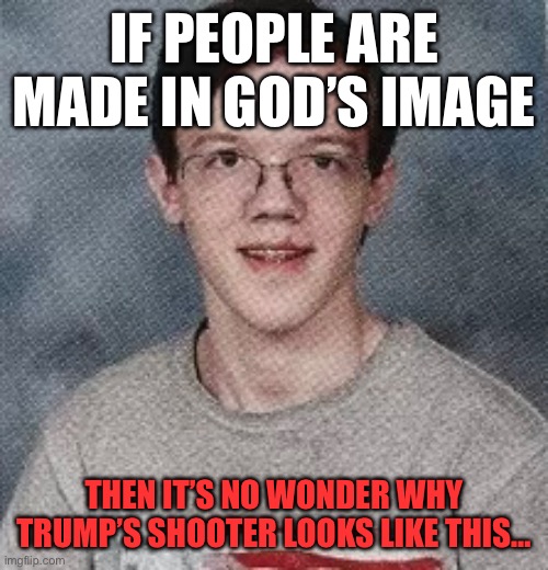 Just sayin’ | IF PEOPLE ARE MADE IN GOD’S IMAGE; THEN IT’S NO WONDER WHY TRUMP’S SHOOTER LOOKS LIKE THIS… | made w/ Imgflip meme maker