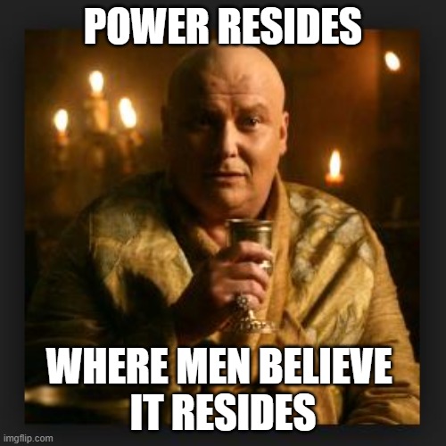 Power Resides Where Men Believe It Resides | POWER RESIDES; WHERE MEN BELIEVE 
IT RESIDES | image tagged in lord varys | made w/ Imgflip meme maker