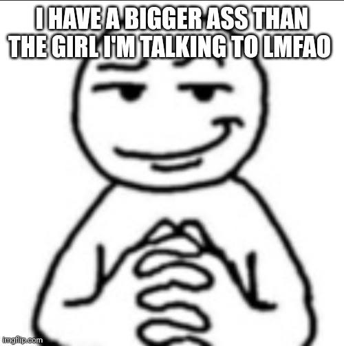 Dubious mf | I HAVE A BIGGER ASS THAN THE GIRL I'M TALKING TO LMFAO | image tagged in dubious mf | made w/ Imgflip meme maker