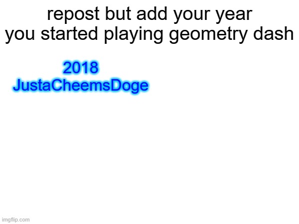 i actually started playing gd in 2018 in 3rd grade when i was only 8, struggling in sm. now i'm 15 and i beat bloodlust. | repost but add your year you started playing geometry dash; 2018
JustaCheemsDoge | made w/ Imgflip meme maker