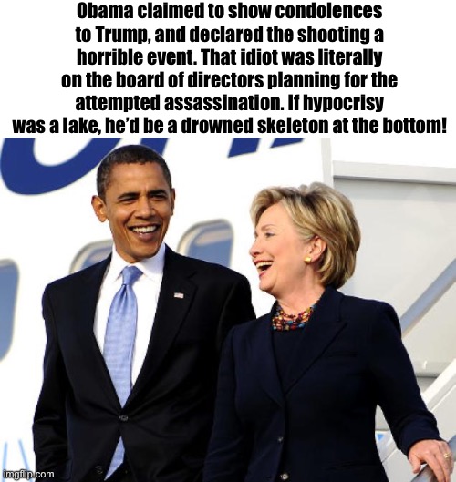 Obama hypocrisy | Obama claimed to show condolences to Trump, and declared the shooting a horrible event. That idiot was literally on the board of directors planning for the attempted assassination. If hypocrisy was a lake, he’d be a drowned skeleton at the bottom! | image tagged in obama hillary stupid,obama,hypocrisy,lib | made w/ Imgflip meme maker