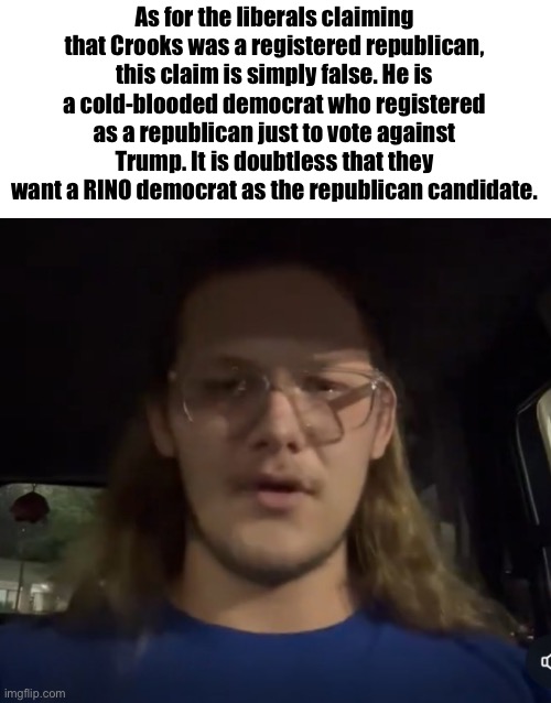 Not "registered republican" but "TDS democrat" | As for the liberals claiming that Crooks was a registered republican, this claim is simply false. He is a cold-blooded democrat who registered as a republican just to vote against Trump. It is doubtless that they want a RINO democrat as the republican candidate. | image tagged in thomas crooks,idiot,shooter,democrat | made w/ Imgflip meme maker