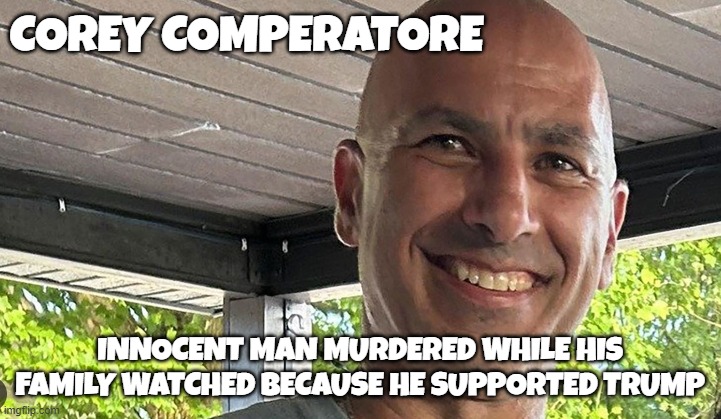 Real Victims | COREY COMPERATORE; INNOCENT MAN MURDERED WHILE HIS FAMILY WATCHED BECAUSE HE SUPPORTED TRUMP | image tagged in tds,trump derangement syndrome,maga,make america great again,victim,assassination | made w/ Imgflip meme maker