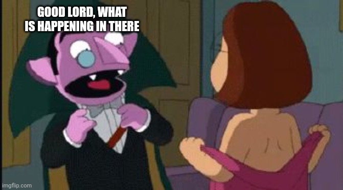 The Count and Meg Griffin | GOOD LORD, WHAT IS HAPPENING IN THERE | image tagged in the count and meg griffin | made w/ Imgflip meme maker