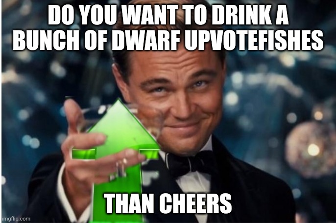 Upvote cheers | DO YOU WANT TO DRINK A BUNCH OF DWARF UPVOTEFISHES; THAN CHEERS | image tagged in upvote cheers | made w/ Imgflip meme maker