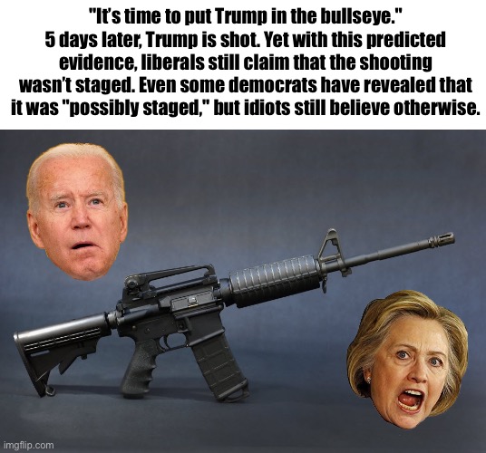 Predicted evidence | "It’s time to put Trump in the bullseye." 5 days later, Trump is shot. Yet with this predicted evidence, liberals still claim that the shooting wasn’t staged. Even some democrats have revealed that it was "possibly staged," but idiots still believe otherwise. | image tagged in ar-15,biden,trump,assassination | made w/ Imgflip meme maker