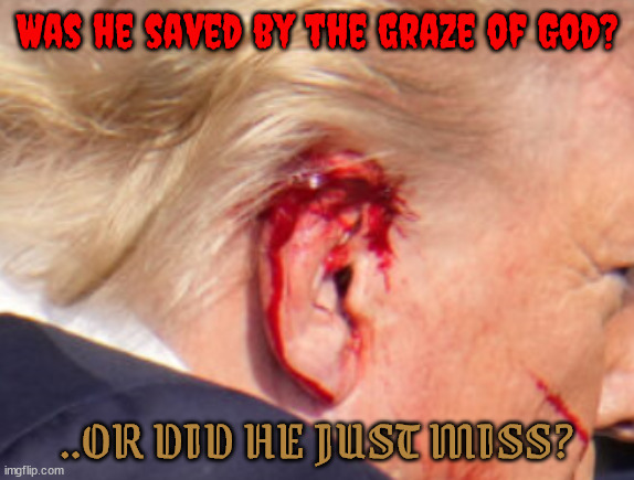 Graze of God? | Was he saved by the graze of God? ..OR DID HE JUST MISS? | image tagged in trump ear,ear pierced,whizzed by,crooks,donald ducked,maga murder | made w/ Imgflip meme maker