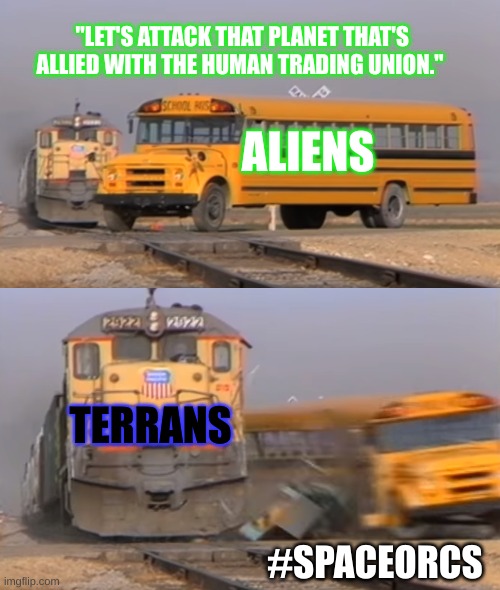 75% of Humans are space orcs stories #spaceorcs | "LET'S ATTACK THAT PLANET THAT'S ALLIED WITH THE HUMAN TRADING UNION."; ALIENS; TERRANS; #SPACEORCS | image tagged in a train hitting a school bus,spaceorcs | made w/ Imgflip meme maker
