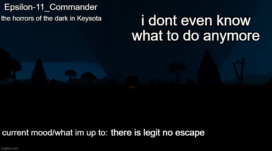 Epsilon-11_Commander's "the horrors of the dark in Keysota" temp | i dont even know what to do anymore; there is legit no escape | image tagged in epsilon-11_commander's the horrors of the dark in keysota temp | made w/ Imgflip meme maker