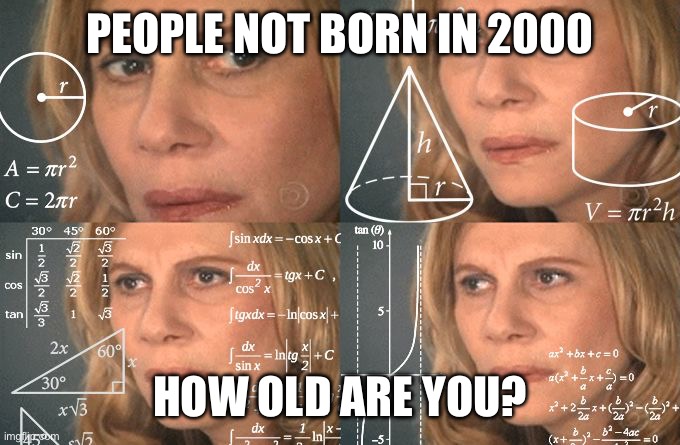 Calculating meme | PEOPLE NOT BORN IN 2000; HOW OLD ARE YOU? | image tagged in calculating meme | made w/ Imgflip meme maker
