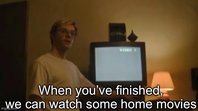 Jeffrey Dahmer tv | When you’ve finished, we can watch some home movies | image tagged in jeffrey dahmer tv | made w/ Imgflip meme maker