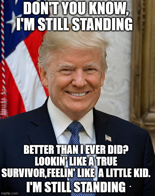 Donald Trump | DON'T YOU KNOW, I'M STILL STANDING; BETTER THAN I EVER DID? LOOKIN' LIKE A TRUE SURVIVOR,FEELIN' LIKE  A LITTLE KID. DS; I'M STILL STANDING | made w/ Imgflip meme maker